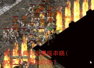 怀旧经典商业慢摇串烧(MC志飞)-游戏战歌? 怀旧经典商业慢摇串烧(MC志飞)-游戏战歌?