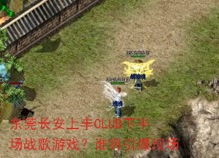 东莞长安上丰CLUB下半场战歌游戏?谁将引爆现场 东莞长安上丰CLUB下半场战歌游戏?谁将引爆现场