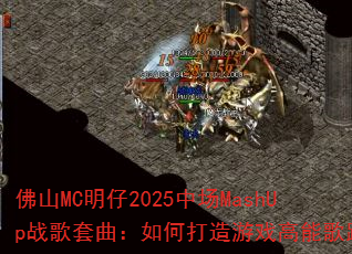 佛山MC明仔2025中场MashUp战歌套曲:如何打造游戏高能歌路 佛山MC明仔2025中场MashUp战歌套曲:如何打造游戏高能歌路