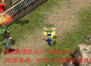 佛山MC明仔2025中场MashUp战歌套曲:如何打造游戏高能歌路 佛山MC明仔2025中场MashUp战歌套曲:如何打造游戏高能歌路