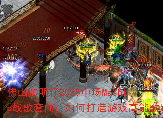 佛山MC明仔2025中场MashUp战歌套曲:如何打造游戏高能歌路 佛山MC明仔2025中场MashUp战歌套曲:如何打造游戏高能歌路