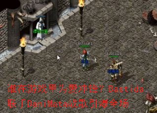 谁在游戏里为爱冲锋?Bastida联手DaniMata战歌引爆全场 谁在游戏里为爱冲锋?Bastida联手DaniMata战歌引爆全场