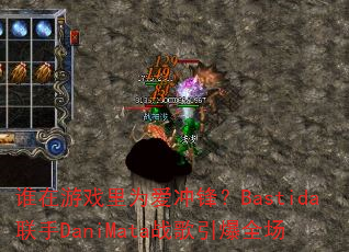 谁在游戏里为爱冲锋?Bastida联手DaniMata战歌引爆全场 谁在游戏里为爱冲锋?Bastida联手DaniMata战歌引爆全场