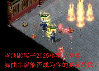 岑溪MC猴子2025小苹果劲爆舞曲串烧能否成为你的游戏战歌? 岑溪MC猴子2025小苹果劲爆舞曲串烧能否成为你的游戏战歌?