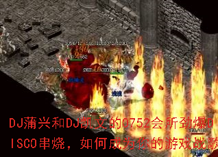 DJ蒲兴和DJ凯文的0752会所劲爆DISCO串烧,如何成为你的游戏战歌? DJ蒲兴和DJ凯文的0752会所劲爆DISCO串烧,如何成为你的游戏战歌?