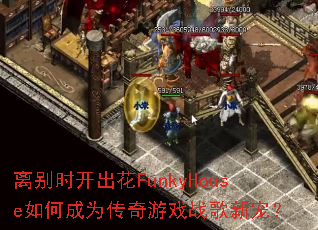 离别时开出花FunkyHouse如何成为传奇游戏战歌新宠? 离别时开出花FunkyHouse如何成为传奇游戏战歌新宠?