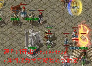 离别时开出花FunkyHouse如何成为传奇游戏战歌新宠? 离别时开出花FunkyHouse如何成为传奇游戏战歌新宠?