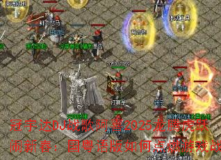 �����DJս�谢ϲ2025���ڻ�Ծ���´������������ε�ȼ��Ϸս����