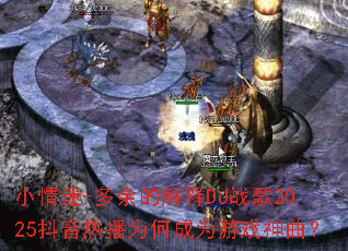 小情迷-多余的解释DJ战歌2025抖音热播为何成为游戏神曲? 小情迷-多余的解释DJ战歌2025抖音热播为何成为游戏神曲?