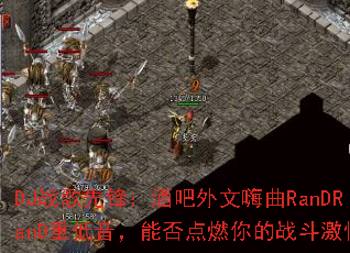 DJս���ȷ棺�ư���������RanDRanD�ص������ܷ��ȼ���ս�����飿