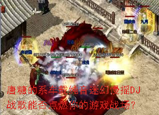 ���ǵ�ϵ���ش����Ի���ҡDJս���ܷ��ȼ�����Ϸս����