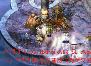 如何评价LosTiburones的《LiegaMas》5277DJ战歌混音版作为传奇游戏战歌? 如何评价LosTiburones的《LiegaMas》5277DJ战歌混音版作为传奇游戏战歌?
