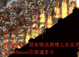 传奇战歌?筱布精选西楼儿女安河桥LakHouse你知道多少 传奇战歌?筱布精选西楼儿女安河桥LakHouse你知道多少