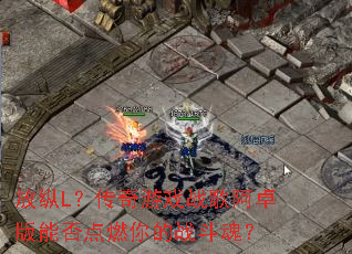 放纵L?传奇游戏战歌阿卓版能否点燃你的战斗魂? 放纵L?传奇游戏战歌阿卓版能否点燃你的战斗魂?