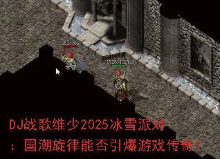 DJ战歌维少2025冰雪派对:国潮旋律能否引爆游戏传奇? DJ战歌维少2025冰雪派对:国潮旋律能否引爆游戏传奇?