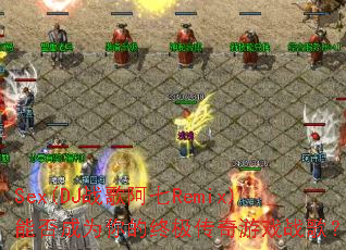 Sex(DJս�谢��Remix)�ܷ��Ϊ����ռ�������Ϸս�裿