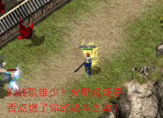 DJ战歌维少?光明现场是否点燃了你的战斗之魂? DJ战歌维少?光明现场是否点燃了你的战斗之魂?