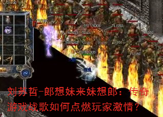 刘苏哲-郎想妹来妹想郎:传奇游戏战歌如何点燃玩家激情? 刘苏哲-郎想妹来妹想郎:传奇游戏战歌如何点燃玩家激情?