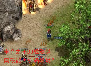 电音之王DJ战歌越南鼓能否引爆战场? 电音之王DJ战歌越南鼓能否引爆战场?