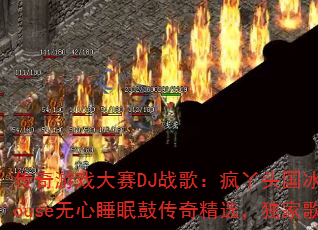传奇游戏大赛DJ战歌:疯丫头国冰雪战歌ProgHouse无心睡眠鼓传奇精选,独家歌曲你听过几首? 传奇游戏大赛DJ战歌:疯丫头国冰雪战歌ProgHouse无心睡眠鼓传奇精选,独家歌曲你听过几首?