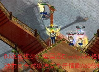 DJ战歌维少:全国语Electro风格传奇精选,动力火车对决迪克牛仔情歌A60传奇传奇游戏战歌? DJ战歌维少:全国语Electro风格传奇精选,动力火车对决迪克牛仔情歌A60传奇传奇游戏战歌?