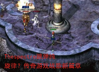 Thespectre跳弹纯旋律?传奇游戏战歌新篇章 Thespectre跳弹纯旋律?传奇游戏战歌新篇章
