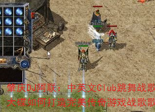 肇庆DJ阿联:中英文Club跳舞战歌大碟如何打造完美传奇游戏战歌歌单? 肇庆DJ阿联:中英文Club跳舞战歌大碟如何打造完美传奇游戏战歌歌单?