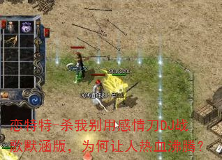 恋特特-杀我别用感情刀DJ战歌默涵版,为何让人热血沸腾? 恋特特-杀我别用感情刀DJ战歌默涵版,为何让人热血沸腾?