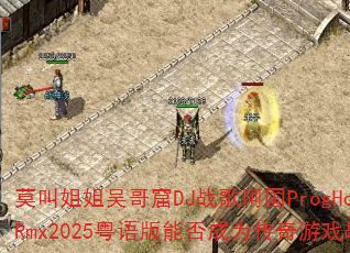 莫叫姐姐吴哥窟DJ战歌阿国ProgHouseRmx2025粤语版能否成为传奇游戏战歌神曲 莫叫姐姐吴哥窟DJ战歌阿国ProgHouseRmx2025粤语版能否成为传奇游戏战歌神曲