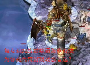 舞女泪DJ战歌默涵版能否成为你的传奇游戏战歌首选? 舞女泪DJ战歌默涵版能否成为你的传奇游戏战歌首选?