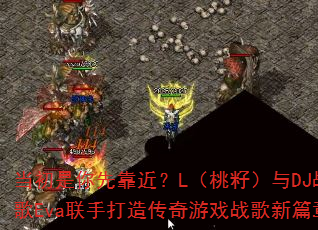 当初是你先靠近?L(桃籽)与DJ战歌Eva联手打造传奇游戏战歌新篇章 当初是你先靠近?L(桃籽)与DJ战歌Eva联手打造传奇游戏战歌新篇章