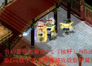 当初是你先靠近?L(桃籽)与DJ战歌Eva联手打造传奇游戏战歌新篇章 当初是你先靠近?L(桃籽)与DJ战歌Eva联手打造传奇游戏战歌新篇章