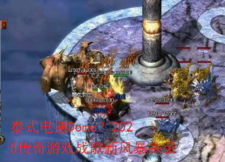 泰式电摆Dome?2025传奇游戏战歌新风暴来袭 泰式电摆Dome?2025传奇游戏战歌新风暴来袭