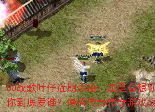 DJ战歌叶仔近期热播:还是会想你?你到底爱谁?慢摇传奇传奇游戏战歌 DJ战歌叶仔近期热播:还是会想你?你到底爱谁?慢摇传奇传奇游戏战歌