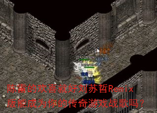 陈雷的欢喜就好刘苏哲Remix版能成为你的传奇游戏战歌吗? 陈雷的欢喜就好刘苏哲Remix版能成为你的传奇游戏战歌吗?