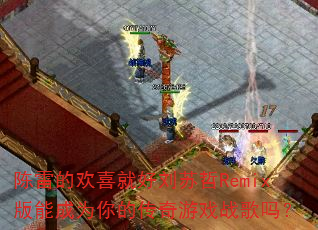 陈雷的欢喜就好刘苏哲Remix版能成为你的传奇游戏战歌吗? 陈雷的欢喜就好刘苏哲Remix版能成为你的传奇游戏战歌吗?