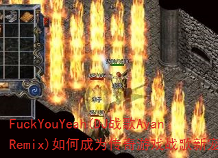 FuckYouYeah(DJ战歌AyanRemix)如何成为传奇游戏战歌新宠? FuckYouYeah(DJ战歌AyanRemix)如何成为传奇游戏战歌新宠?