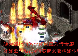 Akon的It'sOver如何成为传奇游戏战歌?Nas的间奏带来哪些战斗氛围? Akon的It'sOver如何成为传奇游戏战歌?Nas的间奏带来哪些战斗氛围?