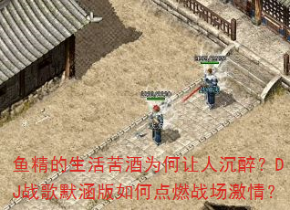 鱼精的生活苦酒为何让人沉醉?DJ战歌默涵版如何点燃战场激情? 鱼精的生活苦酒为何让人沉醉?DJ战歌默涵版如何点燃战场激情?