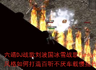 六靖DJ战歌刘波国冰雪战歌FunkyHouse风格如何打造百听不厌车载慢摇传奇游戏v37? 六靖DJ战歌刘波国冰雪战歌FunkyHouse风格如何打造百听不厌车载慢摇传奇游戏v37?