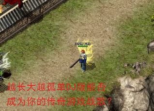 越长大越孤单DJ版能否成为你的传奇游戏战歌? 越长大越孤单DJ版能否成为你的传奇游戏战歌?
