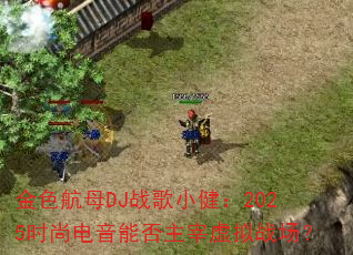 金色航母DJ战歌小健:2025时尚电音能否主宰虚拟战场? 金色航母DJ战歌小健:2025时尚电音能否主宰虚拟战场?
