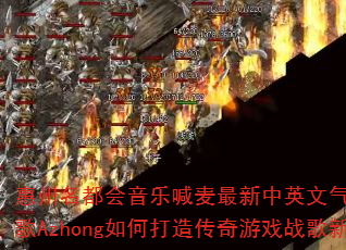 惠州名都会音乐喊麦最新中英文气氛现场DJ战歌Azhong如何打造传奇游戏战歌新潮流? 惠州名都会音乐喊麦最新中英文气氛现场DJ战歌Azhong如何打造传奇游戏战歌新潮流?