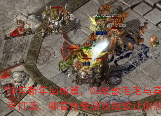 09年新年回顾篇,DJ战歌毛毛与宾哥联手打造,哪首传奇游戏战歌让你热血沸腾? 09年新年回顾篇,DJ战歌毛毛与宾哥联手打造,哪首传奇游戏战歌让你热血沸腾?