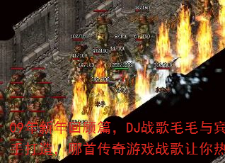 09年新年回顾篇,DJ战歌毛毛与宾哥联手打造,哪首传奇游戏战歌让你热血沸腾? 09年新年回顾篇,DJ战歌毛毛与宾哥联手打造,哪首传奇游戏战歌让你热血沸腾?