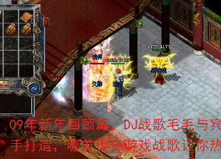 09年新年回顾篇,DJ战歌毛毛与宾哥联手打造,哪首传奇游戏战歌让你热血沸腾? 09年新年回顾篇,DJ战歌毛毛与宾哥联手打造,哪首传奇游戏战歌让你热血沸腾?