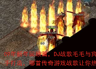 09年新年回顾篇,DJ战歌毛毛与宾哥联手打造,哪首传奇游戏战歌让你热血沸腾? 09年新年回顾篇,DJ战歌毛毛与宾哥联手打造,哪首传奇游戏战歌让你热血沸腾?