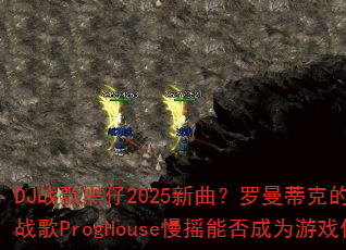 DJ战歌黑仔2025新曲?罗曼蒂克的爱情冰雪战歌ProgHouse慢摇能否成为游戏传奇 DJ战歌黑仔2025新曲?罗曼蒂克的爱情冰雪战歌ProgHouse慢摇能否成为游戏传奇