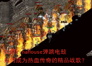 女爵VinaHouse弹跳电鼓如何成为热血传奇的精品战歌? 女爵VinaHouse弹跳电鼓如何成为热血传奇的精品战歌?