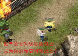 孤单坠爱DJ战歌版能否成为你的传奇游戏战歌? 孤单坠爱DJ战歌版能否成为你的传奇游戏战歌?